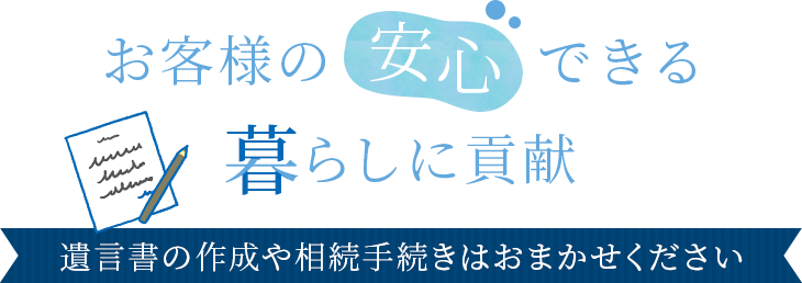 お客様の安心できる暮らしに貢献｜遺言書の作成や相続手続きはおまかせください